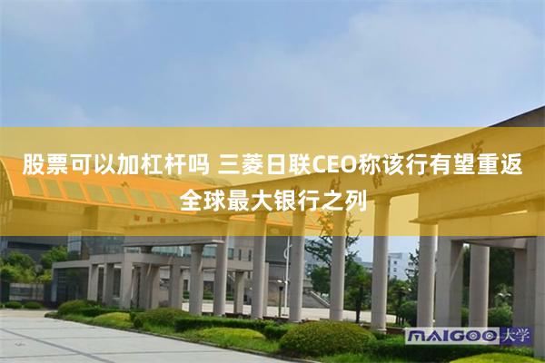股票可以加杠杆吗 三菱日联CEO称该行有望重返全球最大银行之列
