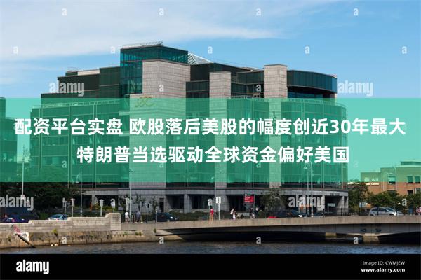 配资平台实盘 欧股落后美股的幅度创近30年最大 特朗普当选驱动全球资金偏好美国