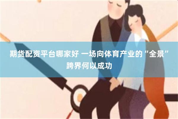 期货配资平台哪家好 一场向体育产业的“全景”跨界何以成功