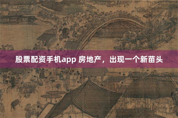 股票配资手机app 房地产，出现一个新苗头