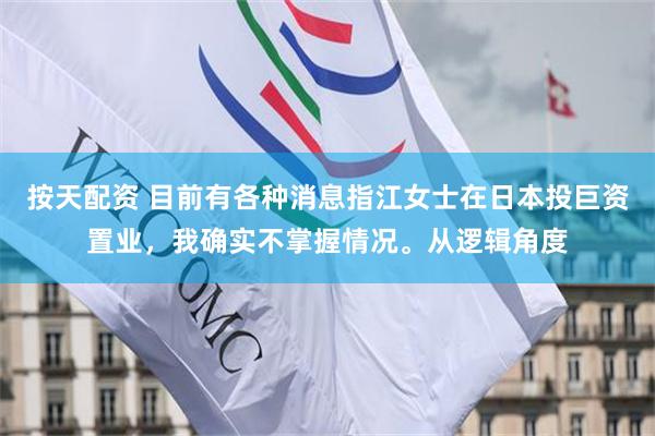 按天配资 目前有各种消息指江女士在日本投巨资置业，我确实不掌握情况。从逻辑角度