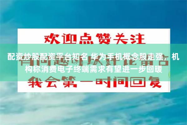 配资炒股配资平台知名 华为手机概念股走强，机构称消费电子终端需求有望进一步回暖