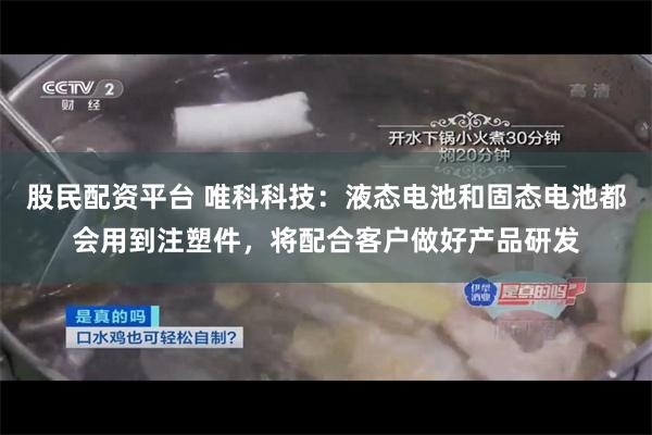 股民配资平台 唯科科技：液态电池和固态电池都会用到注塑件，将配合客户做好产品研发