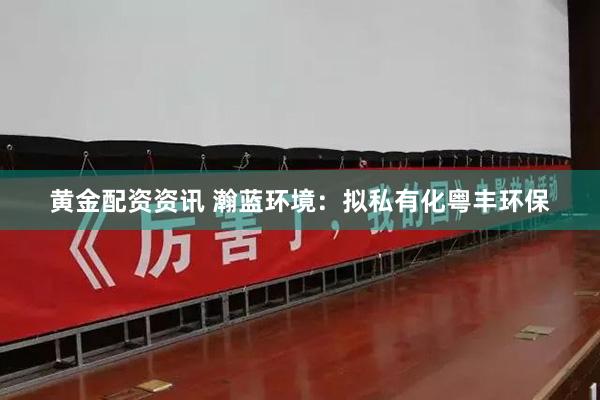 黄金配资资讯 瀚蓝环境：拟私有化粤丰环保