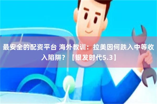 最安全的配资平台 海外教训：拉美因何跌入中等收入陷阱？【银发时代5.3】
