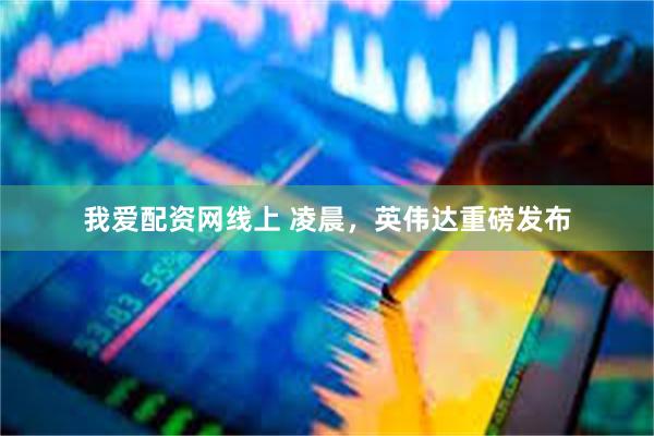 我爱配资网线上 凌晨，英伟达重磅发布