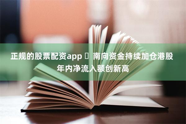 正规的股票配资app ​南向资金持续加仓港股 年内净流入额创新高