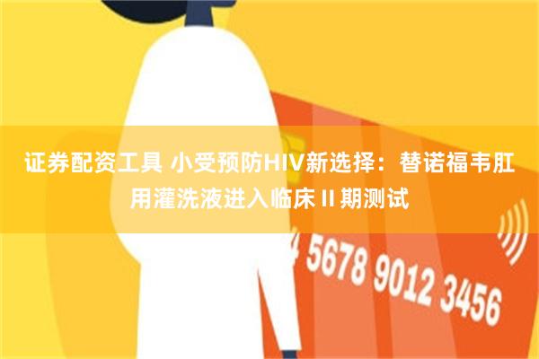 证券配资工具 小受预防HIV新选择：替诺福韦肛用灌洗液进入临床Ⅱ期测试