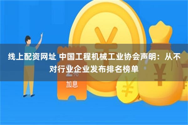 线上配资网址 中国工程机械工业协会声明：从不对行业企业发布排名榜单