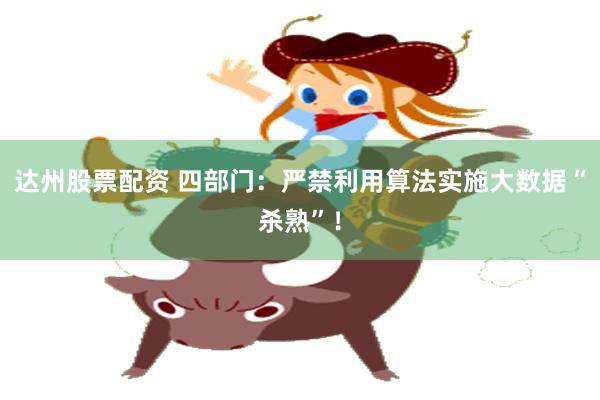 达州股票配资 四部门：严禁利用算法实施大数据“杀熟”！