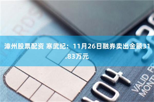 漳州股票配资 寒武纪：11月26日融券卖出金额31.83万元