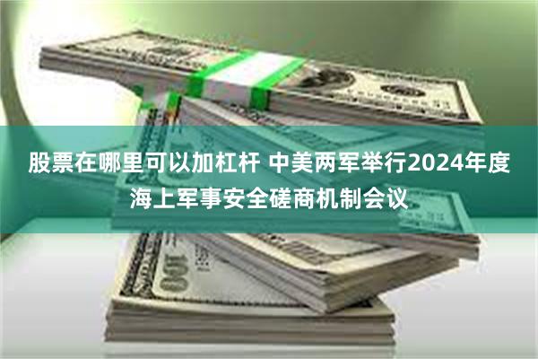 股票在哪里可以加杠杆 中美两军举行2024年度海上军事安全磋商机制会议
