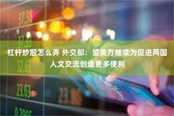杠杆炒股怎么弄 外交部：望美方继续为促进两国人文交流创造更多便利
