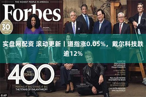 实盘网配资 滚动更新丨道指涨0.05%，戴尔科技跌逾12%