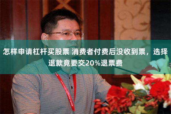 怎样申请杠杆买股票 消费者付费后没收到票，选择退款竟要交20%退票费