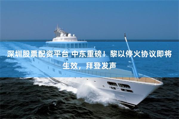 深圳股票配资平台 中东重磅！黎以停火协议即将生效，拜登发声