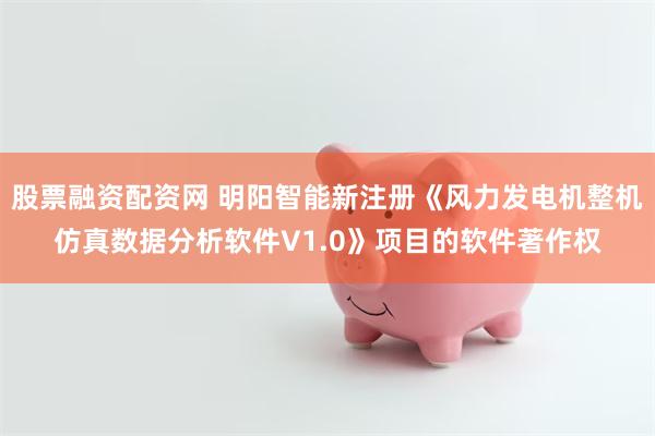 股票融资配资网 明阳智能新注册《风力发电机整机仿真数据分析软件V1.0》项目的软件著作权
