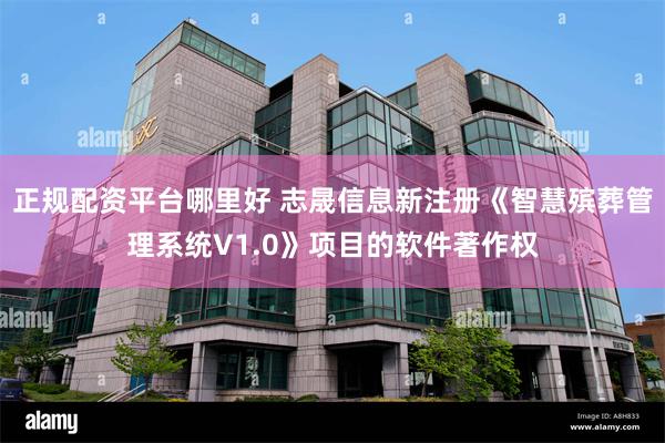 正规配资平台哪里好 志晟信息新注册《智慧殡葬管理系统V1.0》项目的软件著作权