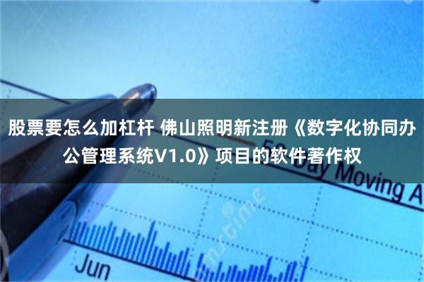 股票要怎么加杠杆 佛山照明新注册《数字化协同办公管理系统V1.0》项目的软件著作权