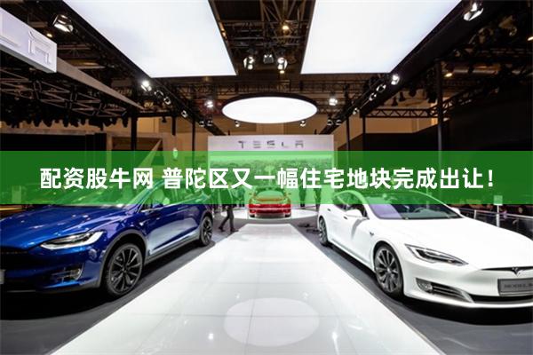 配资股牛网 普陀区又一幅住宅地块完成出让！