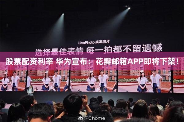 股票配资利率 华为宣布：花瓣邮箱APP即将下架！