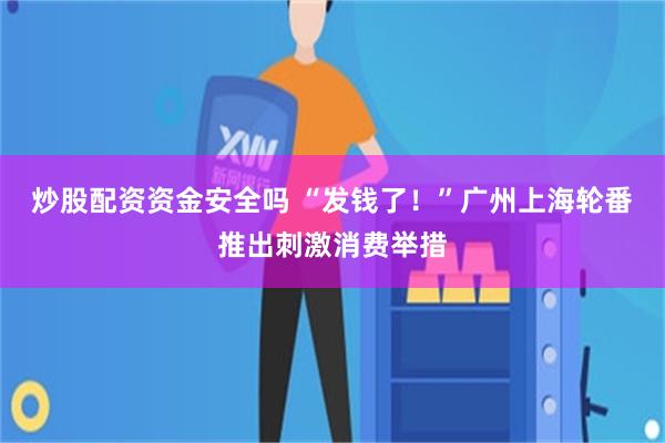 炒股配资资金安全吗 “发钱了！”广州上海轮番推出刺激消费举措