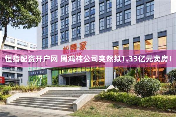 恒指配资开户网 周鸿祎公司突然拟1.33亿元卖房！
