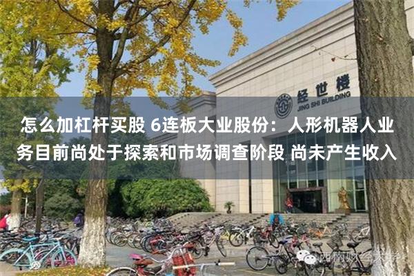 怎么加杠杆买股 6连板大业股份：人形机器人业务目前尚处于探索和市场调查阶段 尚未产生收入