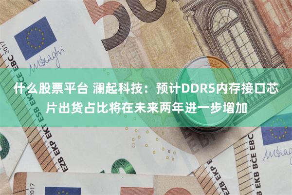 什么股票平台 澜起科技：预计DDR5内存接口芯片出货占比将在未来两年进一步增加