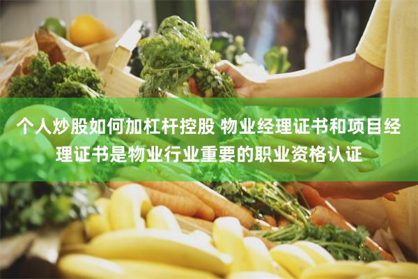 个人炒股如何加杠杆控股 物业经理证书和项目经理证书是物业行业重要的职业资格认证