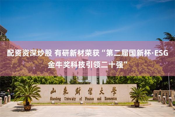 配资资深炒股 有研新材荣获“第二届国新杯·ESG金牛奖科技引领二十强”