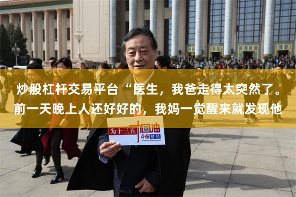 炒股杠杆交易平台 “医生，我爸走得太突然了。前一天晚上人还好好的，我妈一觉醒来就发现他