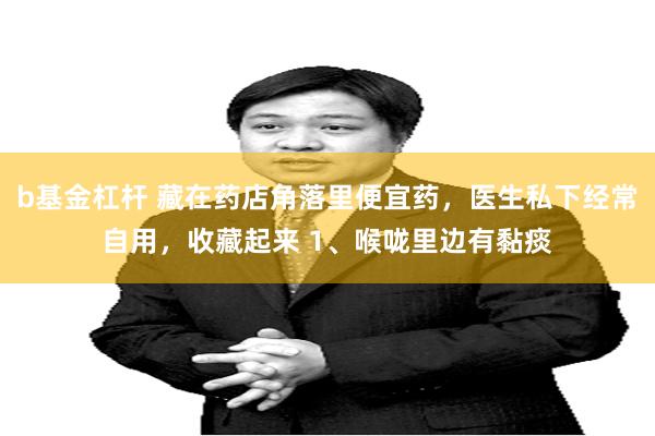 b基金杠杆 藏在药店角落里便宜药，医生私下经常自用，收藏起来 1、喉咙里边有黏痰