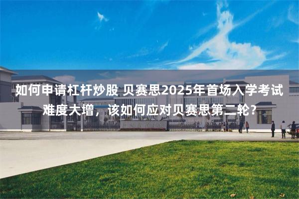如何申请杠杆炒股 贝赛思2025年首场入学考试难度大增，该如何应对贝赛思第二轮？
