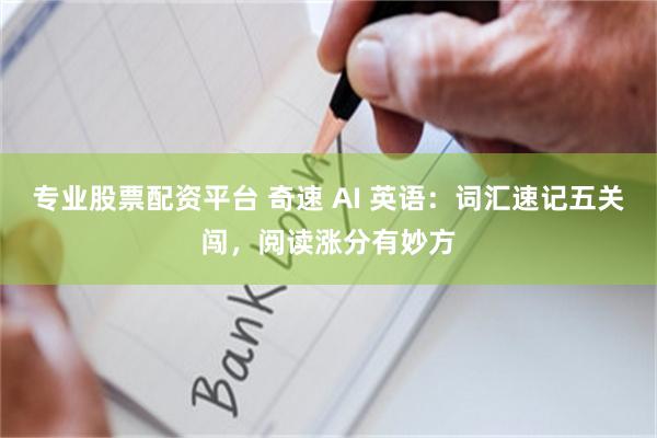 专业股票配资平台 奇速 AI 英语：词汇速记五关闯，阅读涨分有妙方