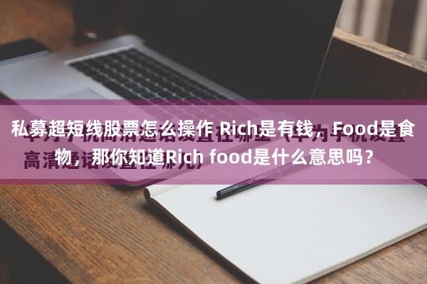 私募超短线股票怎么操作 Rich是有钱，Food是食物，那你知道Rich food是什么意思吗？