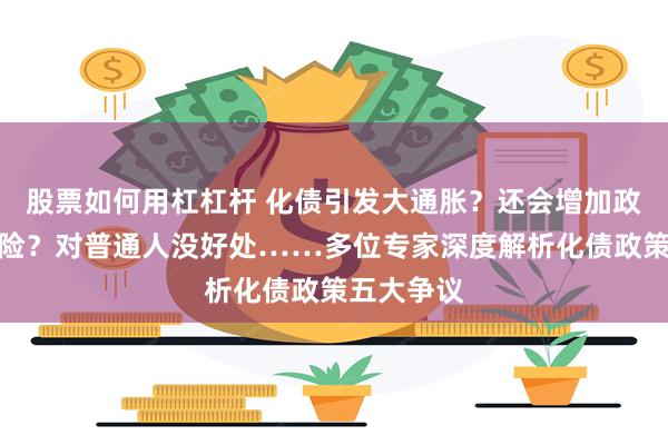 股票如何用杠杠杆 化债引发大通胀？还会增加政府债务风险？对普通人没好处……多位专家深度解析化债政策五大争议