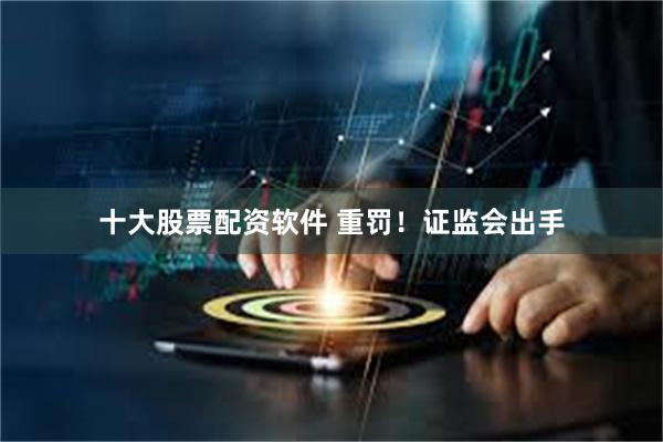 十大股票配资软件 重罚！证监会出手