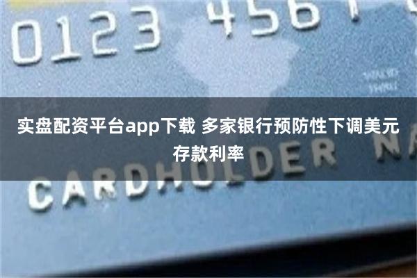 实盘配资平台app下载 多家银行预防性下调美元存款利率