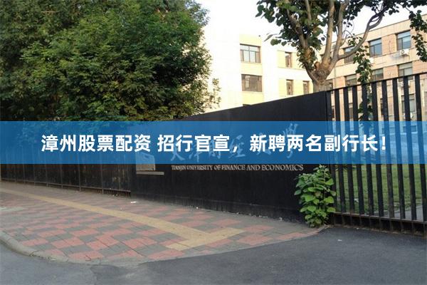 漳州股票配资 招行官宣，新聘两名副行长！