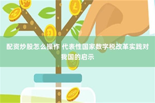配资炒股怎么操作 代表性国家数字税改革实践对我国的启示