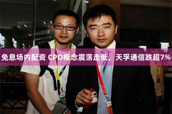 免息场内配资 CPO概念震荡走低，天孚通信跌超7%
