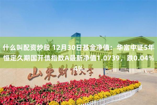 什么叫配资炒股 12月30日基金净值：华富中证5年恒定久期国开债指数A最新净值1.0739，跌0.04%