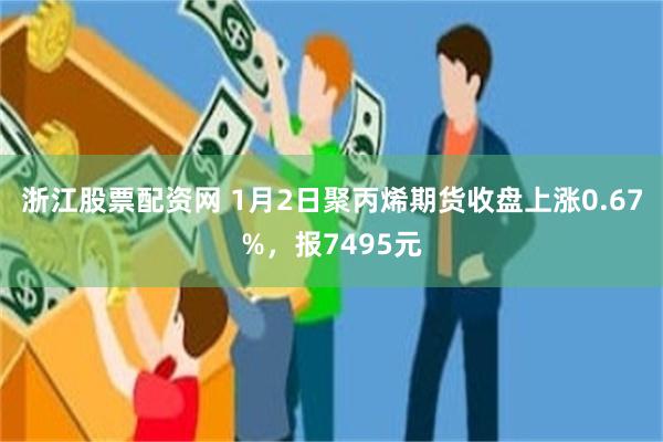 浙江股票配资网 1月2日聚丙烯期货收盘上涨0.67%，报7495元