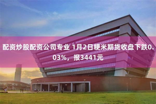 配资炒股配资公司专业 1月2日粳米期货收盘下跌0.03%，报3441元