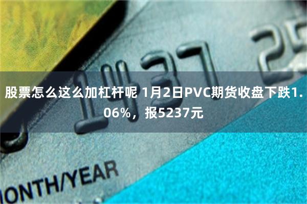 股票怎么这么加杠杆呢 1月2日PVC期货收盘下跌1.06%，报5237元