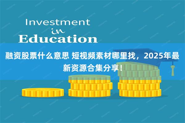 融资股票什么意思 短视频素材哪里找，2025年最新资源合集分享！