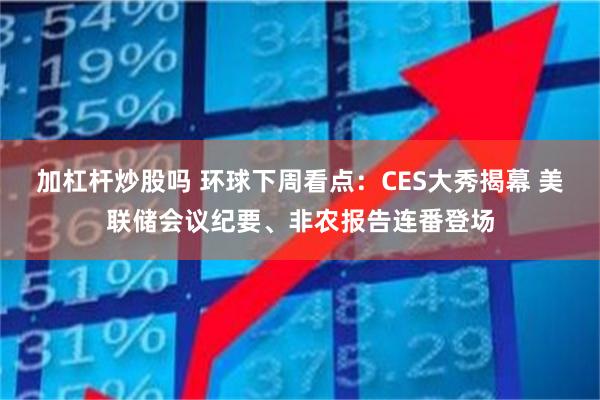 加杠杆炒股吗 环球下周看点：CES大秀揭幕 美联储会议纪要、非农报告连番登场