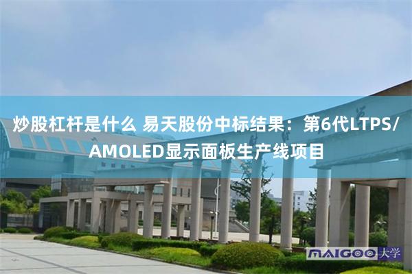 炒股杠杆是什么 易天股份中标结果：第6代LTPS/AMOLED显示面板生产线项目