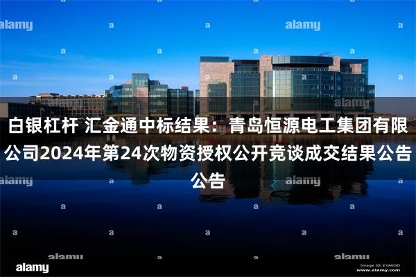 白银杠杆 汇金通中标结果：青岛恒源电工集团有限公司2024年第24次物资授权公开竞谈成交结果公告